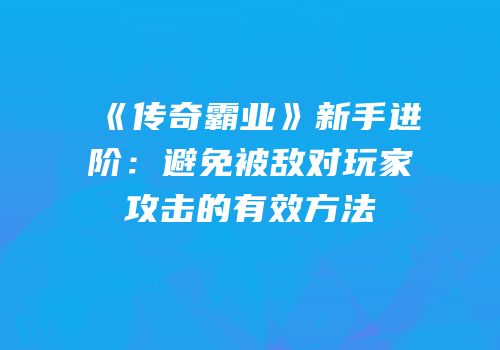 《传奇霸业》新手进阶:避免被敌对玩家攻击的有效方法