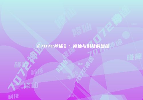 《7072神途》：修仙与科技的碰撞