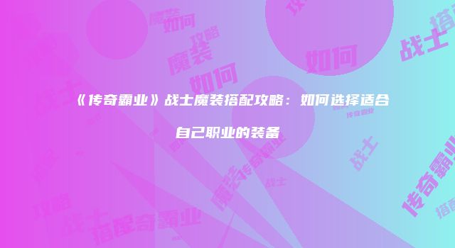 《传奇霸业》战士魔装搭配攻略:如何选择适合自己职业的装备