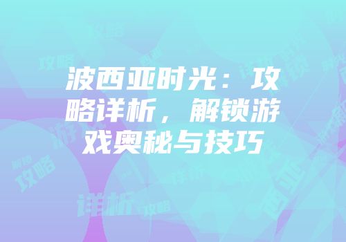 波西亚时光：攻略详析，解锁游戏奥秘与技巧