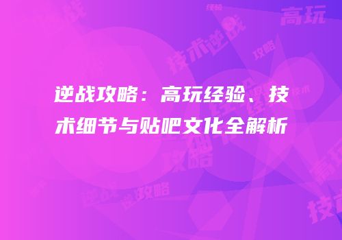 逆战攻略：高玩经验、技术细节与贴吧文化全解析