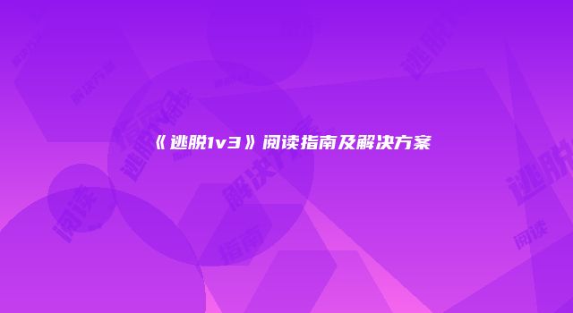 《逃脱1v3》阅读指南及解决方案