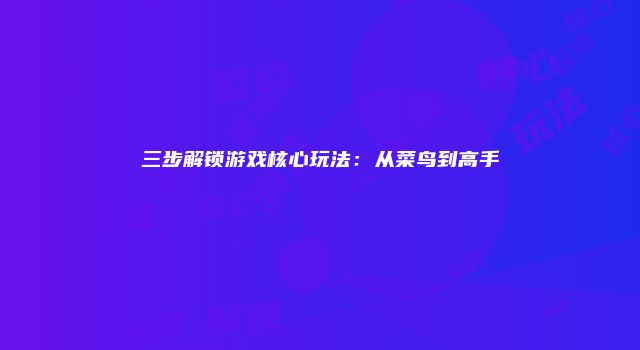 三步解锁游戏核心玩法：从菜鸟到高手