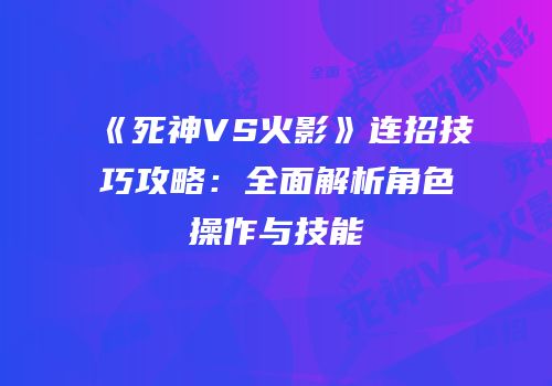 《死神VS火影》连招技巧攻略：全面解析角色操作与技能