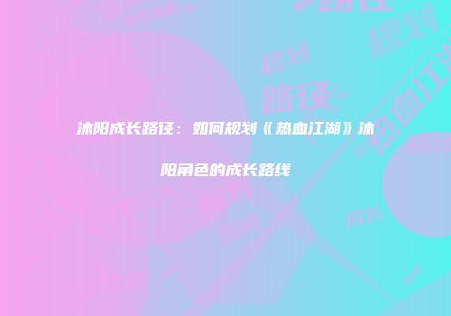 沐阳成长路径：如何规划《热血江湖》沐阳角色的成长路线
