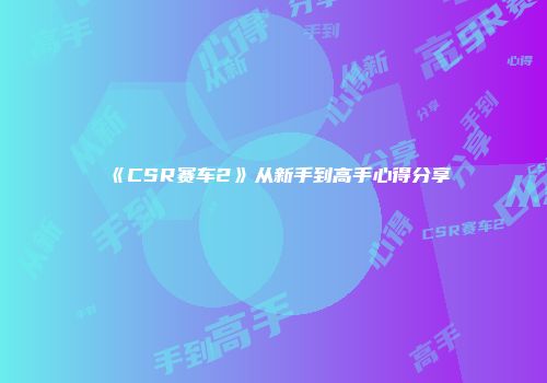 《CSR赛车2》从新手到高手心得分享