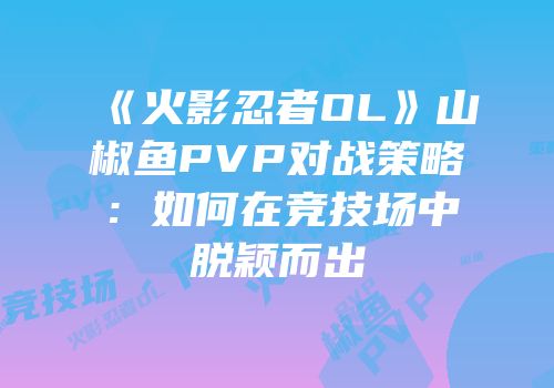 《火影忍者OL》山椒鱼PVP对战策略：如何在竞技场中脱颖而出