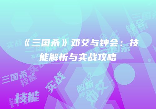 《三国杀》邓艾与钟会：技能解析与实战攻略