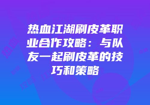 热血江湖刷皮革职业合作攻略:与队友一起刷皮革的技巧和策略