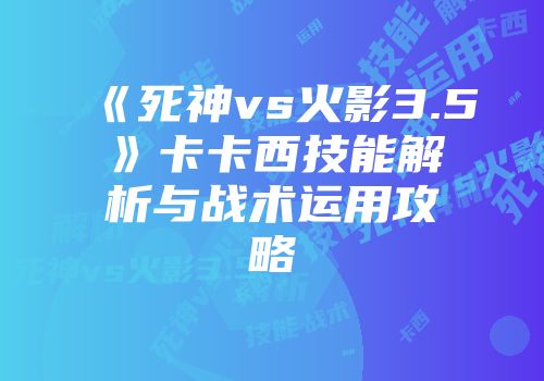《死神vs火影3.5》卡卡西技能解析与战术运用攻略