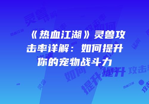 《热血江湖》灵兽攻击率详解：如何提升你的宠物战斗力