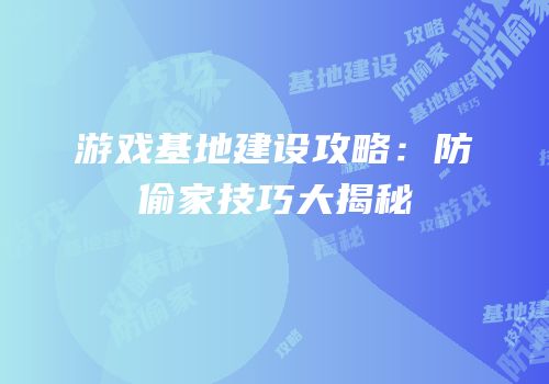 游戏基地建设攻略：防偷家技巧大揭秘