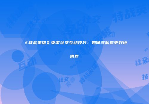 《特战英雄》页游社交互动技巧:如何与队友更好地协作