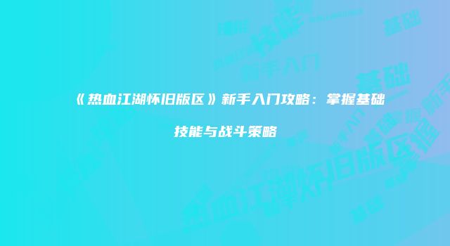 《热血江湖怀旧版区》新手入门攻略：掌握基础技能与战斗策略
