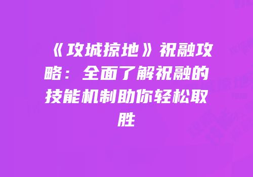 《攻城掠地》祝融攻略：全面了解祝融的技能机制助你轻松取胜