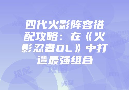 四代火影阵容搭配攻略：在《火影忍者OL》中打造最强组合