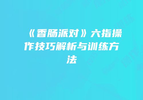《香肠派对》六指操作技巧解析与训练方法