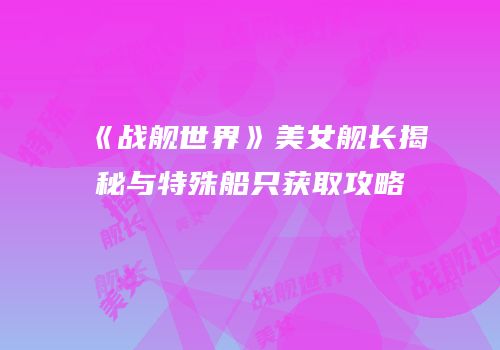 《战舰世界》美女舰长揭秘与特殊船只获取攻略