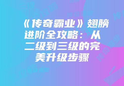 《传奇霸业》翅膀进阶全攻略：从二级到三级的完美升级步骤