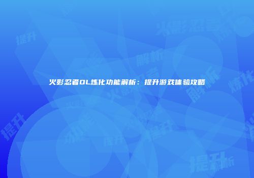 火影忍者OL炼化功能解析：提升游戏体验攻略