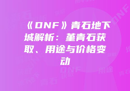 《DNF》青石地下城解析：堇青石获取、用途与价格变动