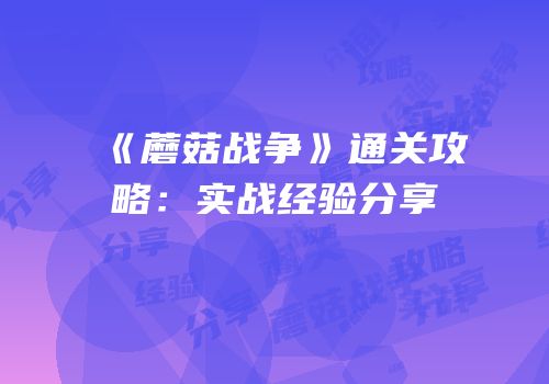 《蘑菇战争》通关攻略：实战经验分享