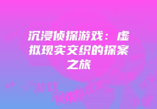 沉浸侦探游戏：虚拟现实交织的探案之旅