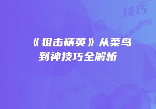 《狙击精英》从菜鸟到神技巧全解析