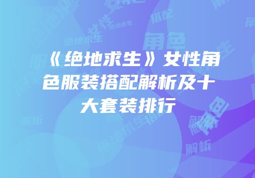 《绝地求生》女性角色服装搭配解析及十大套装排行