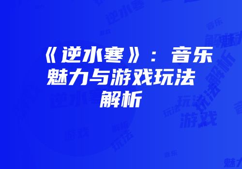 《逆水寒》：音乐魅力与游戏玩法解析