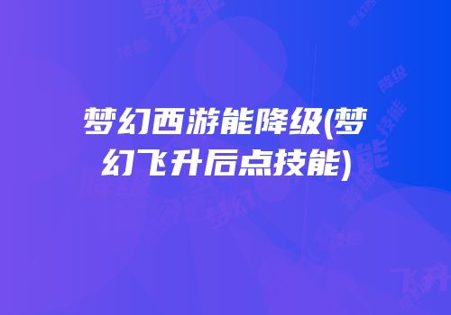 梦幻西游能降级(梦幻飞升后点技能)