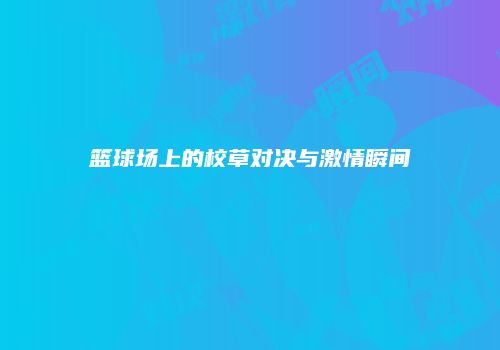 篮球场上的校草对决与激情瞬间