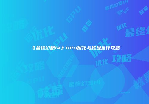 《最终幻想14》GPU优化与核显运行攻略