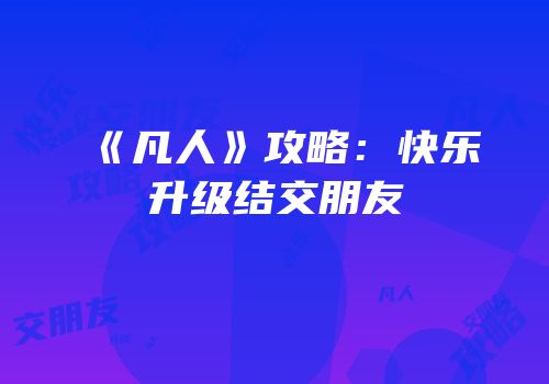 《凡人》攻略：快乐升级结交朋友