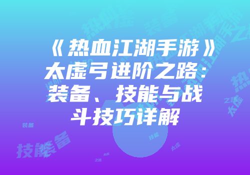 《热血江湖手游》太虚弓进阶之路：装备、技能与战斗技巧详解