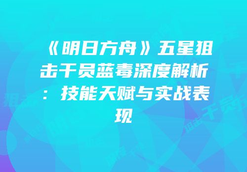 《明日方舟》五星狙击干员蓝毒深度解析：技能天赋与实战表现