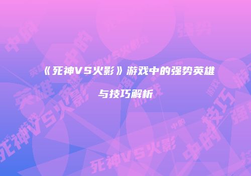 《死神VS火影》游戏中的强势英雄与技巧解析