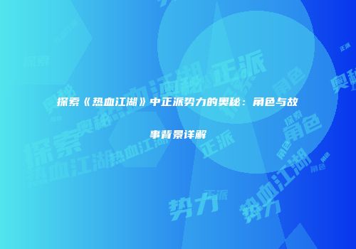 探索《热血江湖》中正派势力的奥秘：角色与故事背景详解