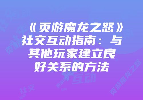 《页游魔龙之怒》社交互动指南：与其他玩家建立良好关系的方法