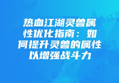热血江湖灵兽属性优化指南：如何提升灵兽的属性以增强战斗力