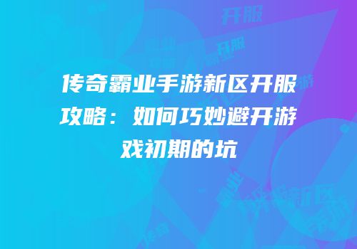 传奇霸业手游新区开服攻略:如何巧妙避开游戏初期的坑