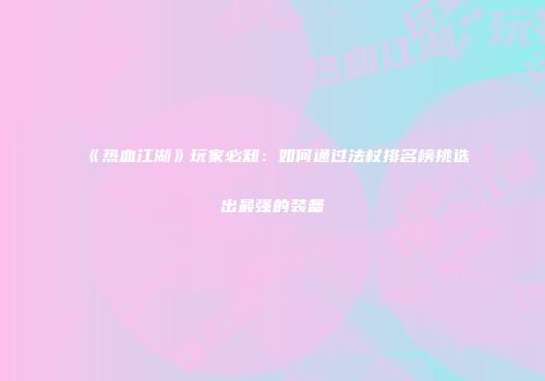 《热血江湖》玩家必知：如何通过法杖排名榜挑选出最强的装备