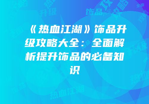 《热血江湖》饰品升级攻略大全：全面解析提升饰品的必备知识