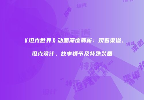 《坦克世界》动画深度解析：观看渠道、坦克设计、故事情节及特殊装备