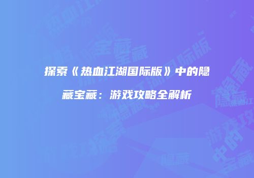 探索《热血江湖国际版》中的隐藏宝藏：游戏攻略全解析