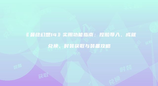 《最终幻想14》实用功能指南：捏脸导入、成就兑换、时装获取与装备攻略