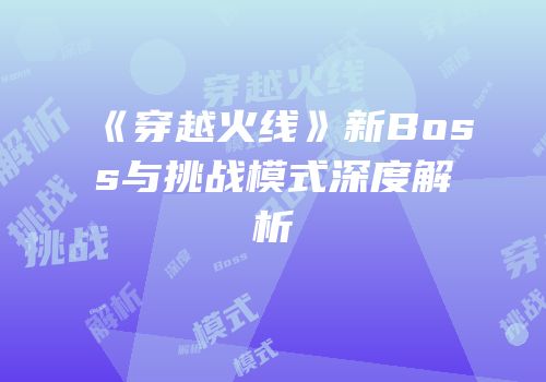 《穿越火线》新Boss与挑战模式深度解析