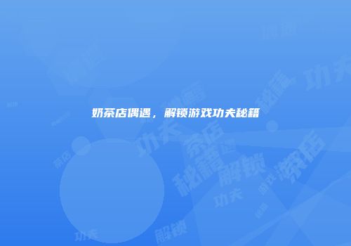 奶茶店偶遇，解锁游戏功夫秘籍