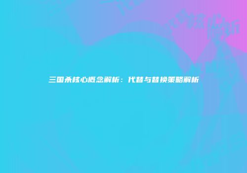 三国杀核心概念解析：代替与替换策略解析