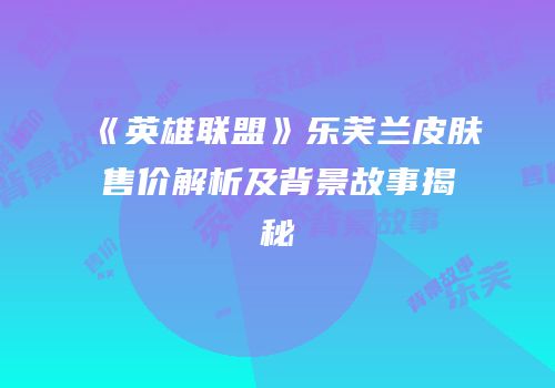《英雄联盟》乐芙兰皮肤售价解析及背景故事揭秘
